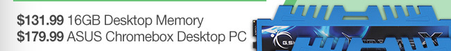 $131.99 16GB Desktop Memory, $179.99 ASUS Chromebox Desktop PC