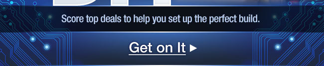 Score top deals to help you set up the perfect build. Get on It 