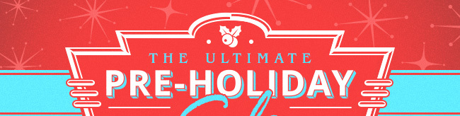 THE ULTIMATE PRE-HOLIDAY SALE