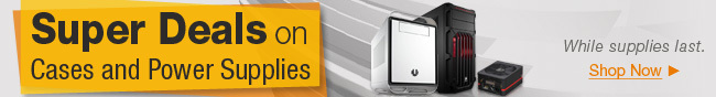 Super Deals on Cases and Power Supplies