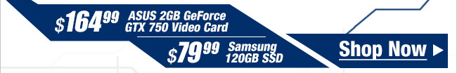 $164.99 ASUS 2GB GeForce GTX 750 Video Card, $79.99 Samsung 120GB SSD.