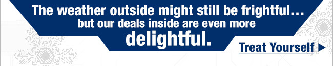 The weather outside might still be frightful…but our deals inside are even more delightful.