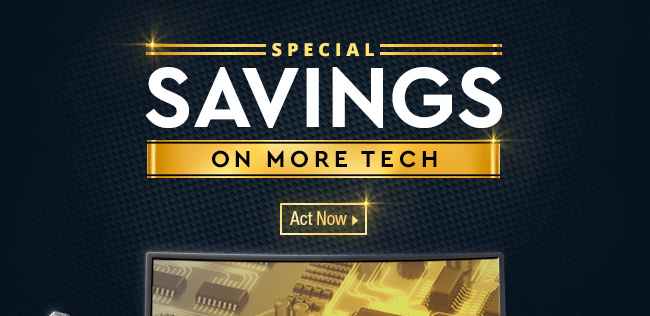 SPECIAL SAVINGS ON MORE TECH