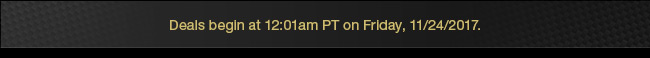 Deals begin at 12:01am PT on Friday, 11/24/2017.