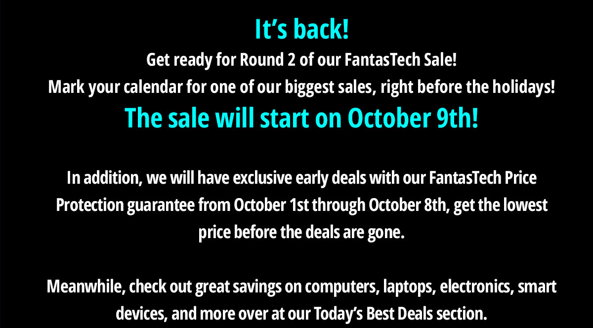 Itâs back!
Get ready for Round 2 of our FantasTech Sale!
Mark your calendar for one of our biggest sales, right before the holidays! The sale will start on October 9th!