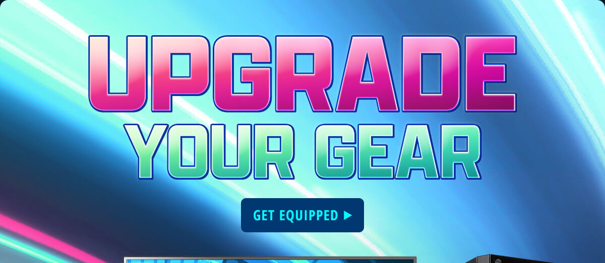 UPGRADE YOUR GEAR