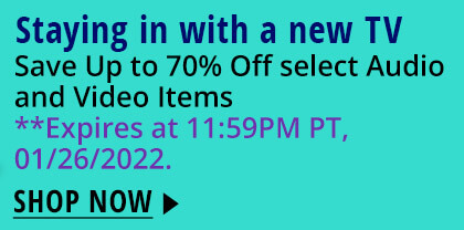 Staying in with a new TV Save Up to 70% Off select Audio and Video Items **Expires at 11:59PM PT, 01/26/2022. 