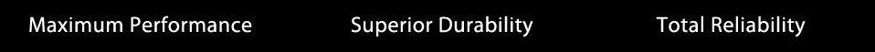 Maximum performance. Superior durability. Total reliability.